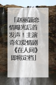 赵丽颖恋情曝光后首发声！主演奇幻爱情剧《在人间》即将定档